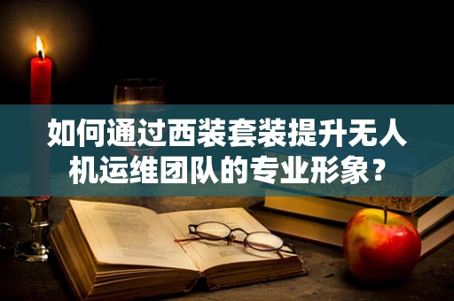 如何通过西装套装提升无人机运维团队的专业形象？