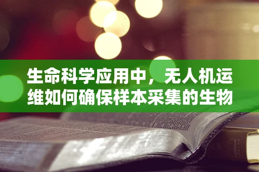 生命科学应用中，无人机运维如何确保样本采集的生物安全性？