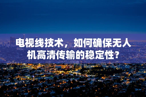 电视线技术，如何确保无人机高清传输的稳定性？