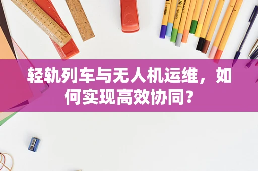 轻轨列车与无人机运维，如何实现高效协同？