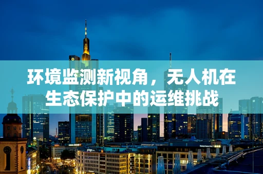 环境监测新视角，无人机在生态保护中的运维挑战