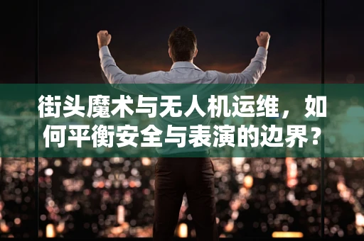 街头魔术与无人机运维，如何平衡安全与表演的边界？