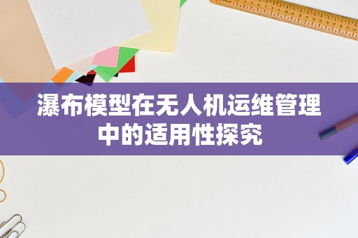 瀑布模型在无人机运维管理中的适用性探究