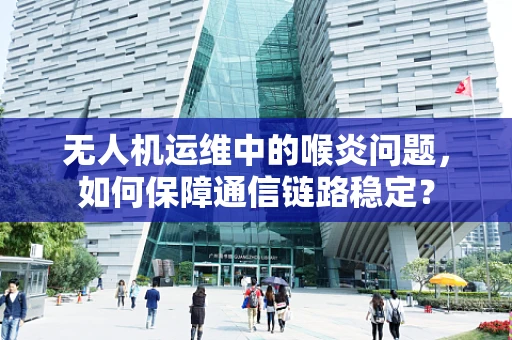 无人机运维中的喉炎问题，如何保障通信链路稳定？