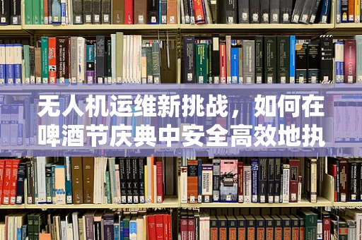 无人机运维新挑战，如何在啤酒节庆典中安全高效地执行空中拍摄？