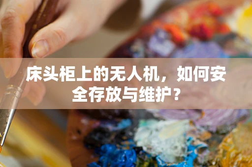 床头柜上的无人机，如何安全存放与维护？