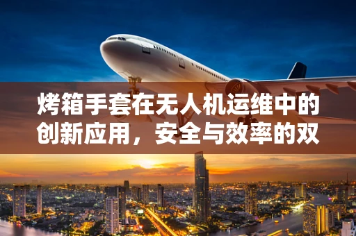 烤箱手套在无人机运维中的创新应用，安全与效率的双重提升