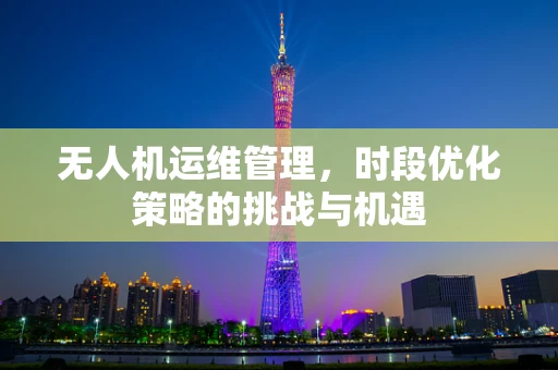 无人机运维管理，时段优化策略的挑战与机遇