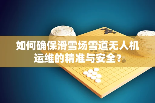 如何确保滑雪场雪道无人机运维的精准与安全？