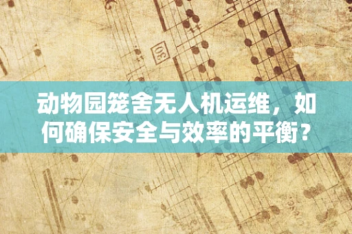 动物园笼舍无人机运维，如何确保安全与效率的平衡？