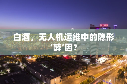 白酒，无人机运维中的隐形‘醉’因？