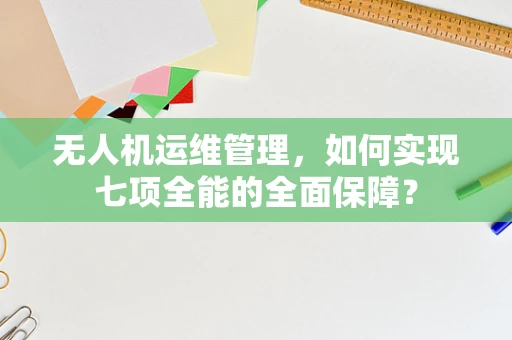 无人机运维管理，如何实现七项全能的全面保障？