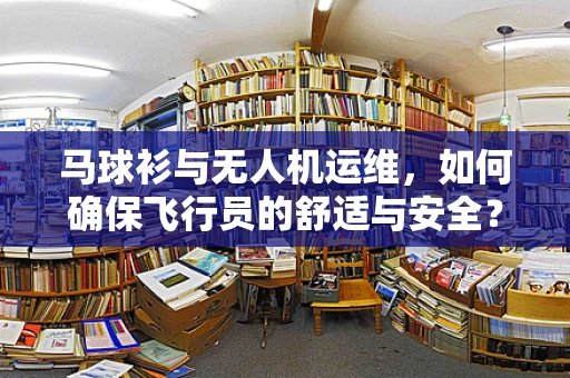 马球衫与无人机运维，如何确保飞行员的舒适与安全？