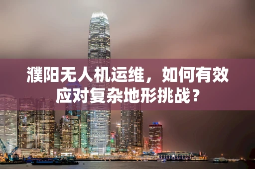 濮阳无人机运维，如何有效应对复杂地形挑战？