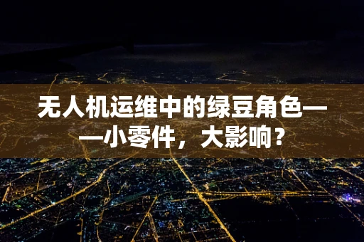 无人机运维中的绿豆角色——小零件，大影响？