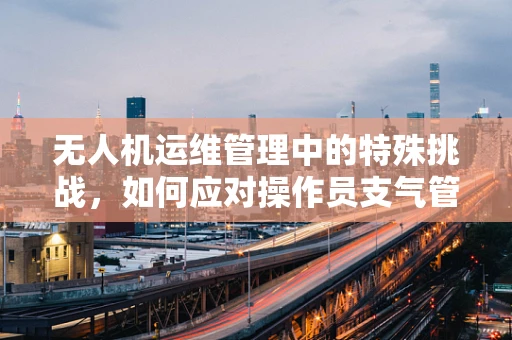 无人机运维管理中的特殊挑战，如何应对操作员支气管哮喘？
