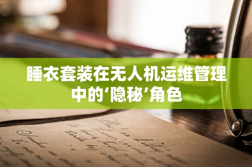 睡衣套装在无人机运维管理中的‘隐秘’角色