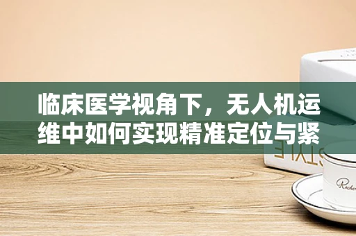 临床医学视角下，无人机运维中如何实现精准定位与紧急救援？