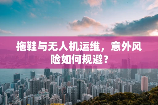 拖鞋与无人机运维，意外风险如何规避？