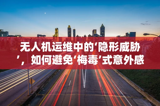 无人机运维中的‘隐形威胁’，如何避免‘梅毒’式意外感染？