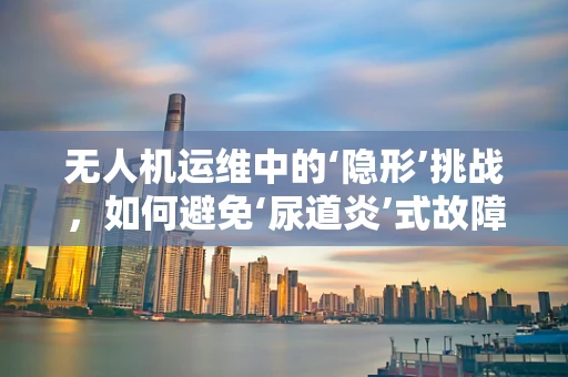 无人机运维中的‘隐形’挑战，如何避免‘尿道炎’式故障？