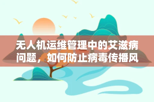 无人机运维管理中的艾滋病问题，如何防止病毒传播风险？