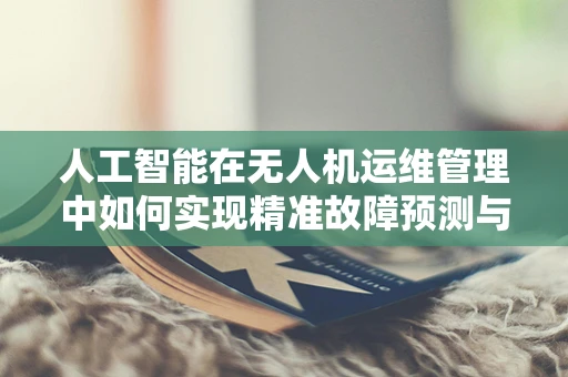 人工智能在无人机运维管理中如何实现精准故障预测与维护？