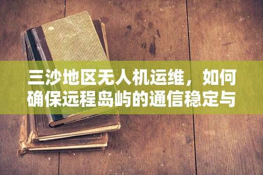 三沙地区无人机运维，如何确保远程岛屿的通信稳定与安全？