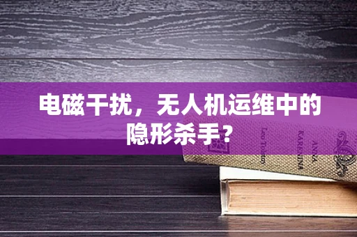电磁干扰，无人机运维中的隐形杀手？