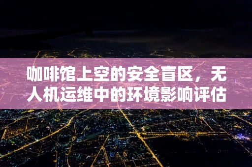 咖啡馆上空的安全盲区，无人机运维中的环境影响评估