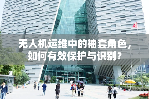 无人机运维中的袖套角色，如何有效保护与识别？