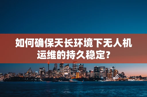 如何确保天长环境下无人机运维的持久稳定？