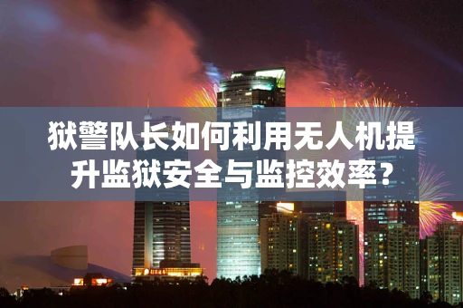 狱警队长如何利用无人机提升监狱安全与监控效率？