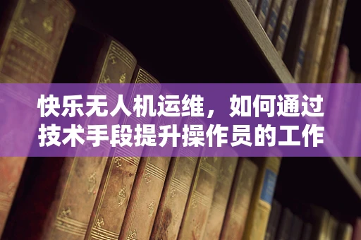 快乐无人机运维，如何通过技术手段提升操作员的工作幸福感？