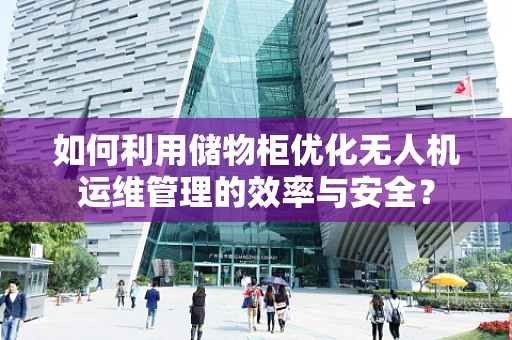 如何利用储物柜优化无人机运维管理的效率与安全？