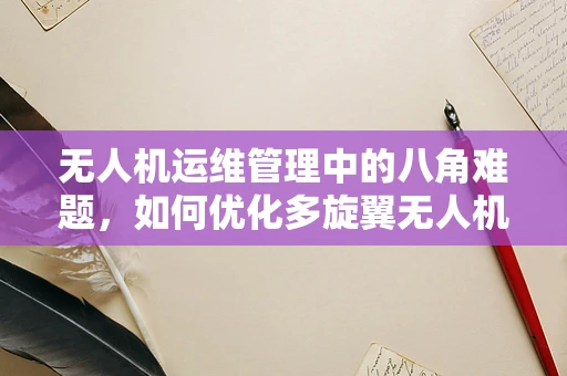 无人机运维管理中的八角难题，如何优化多旋翼无人机的飞行稳定性？