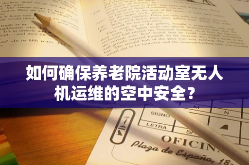 如何确保养老院活动室无人机运维的空中安全？