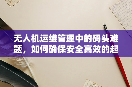 无人机运维管理中的码头难题，如何确保安全高效的起降？