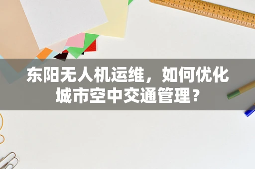 东阳无人机运维，如何优化城市空中交通管理？