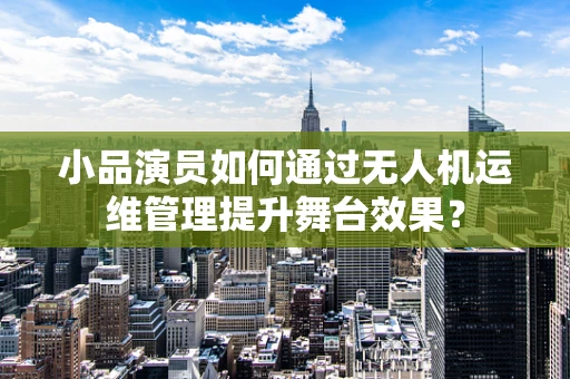 小品演员如何通过无人机运维管理提升舞台效果？