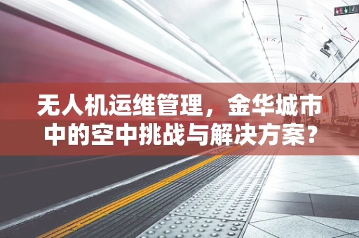 无人机运维管理，金华城市中的空中挑战与解决方案？