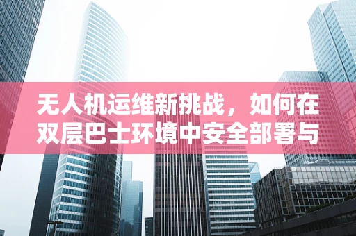 无人机运维新挑战，如何在双层巴士环境中安全部署与回收？