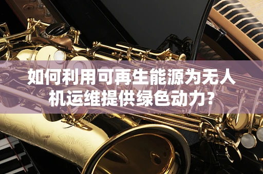 如何利用可再生能源为无人机运维提供绿色动力？