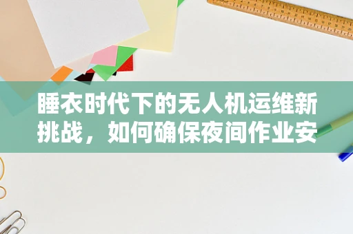 睡衣时代下的无人机运维新挑战，如何确保夜间作业安全？