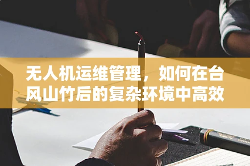 无人机运维管理，如何在台风山竹后的复杂环境中高效执行？
