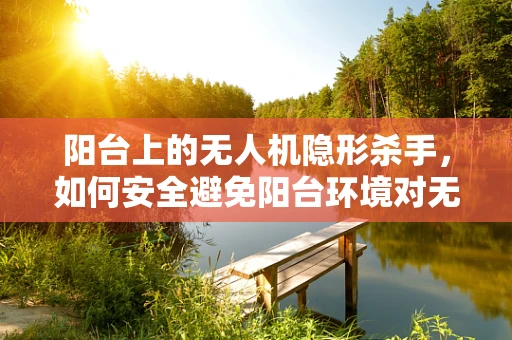 阳台上的无人机隐形杀手，如何安全避免阳台环境对无人机的潜在威胁？