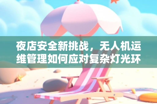 夜店安全新挑战，无人机运维管理如何应对复杂灯光环境？