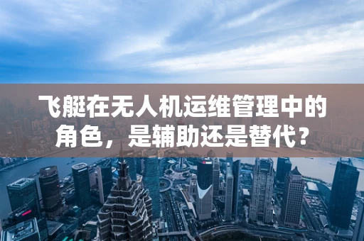 飞艇在无人机运维管理中的角色，是辅助还是替代？