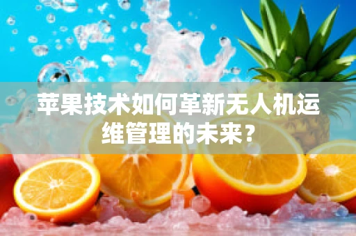 苹果技术如何革新无人机运维管理的未来？