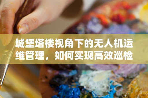 城堡塔楼视角下的无人机运维管理，如何实现高效巡检与安全监控？